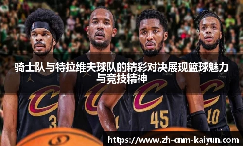 骑士队与特拉维夫球队的精彩对决展现篮球魅力与竞技精神